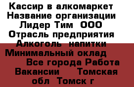 Кассир в алкомаркет › Название организации ­ Лидер Тим, ООО › Отрасль предприятия ­ Алкоголь, напитки › Минимальный оклад ­ 30 000 - Все города Работа » Вакансии   . Томская обл.,Томск г.